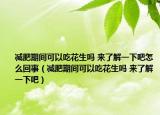 減肥期間可以吃花生嗎 來(lái)了解一下吧怎么回事（減肥期間可以吃花生嗎 來(lái)了解一下吧）