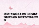 超市財(cái)務(wù)做賬基本流程（超市會(huì)計(jì)每月做賬流程 超市做賬主要流程內(nèi)容）