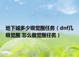 地下城多少級覺醒任務(wù)（dnf幾級覺醒 怎么做覺醒任務(wù)）