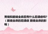 胃鏡和腸鏡全麻后有什么后遺癥嗎?（腸鏡全麻的后遺癥 腸鏡全麻的影響）