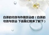 白茶的功效與作用禁忌癥（白茶的功效與禁忌 下面我們就來了解下）