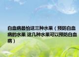 白血病最怕這三種水果（預(yù)防白血病的水果 這幾種水果可以預(yù)防白血病）