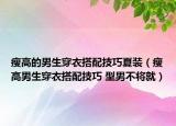 瘦高的男生穿衣搭配技巧夏裝（瘦高男生穿衣搭配技巧 型男不將就）