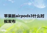 蘋果新airpods3什么時候發(fā)布