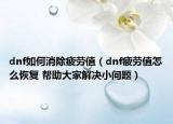 dnf如何消除疲勞值（dnf疲勞值怎么恢復(fù) 幫助大家解決小問題）