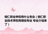 銅仁職業(yè)學(xué)院有什么專業(yè)（銅仁職業(yè)技術(shù)學(xué)院有哪些專業(yè) 專業(yè)介紹來了）