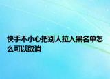 快手不小心把別人拉入黑名單怎么可以取消