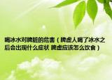 喝冰水對脾臟的危害（脾虛人喝了冰水之后會出現(xiàn)什么癥狀 脾虛應該怎么飲食）