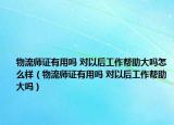 物流師證有用嗎 對以后工作幫助大嗎怎么樣（物流師證有用嗎 對以后工作幫助大嗎）