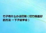 竹子有什么辦法爛根（爛竹根最好的方法 一下子能學(xué)會）