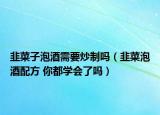 韭菜子泡酒需要炒制嗎（韭菜泡酒配方 你都學(xué)會了嗎）
