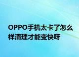 OPPO手機太卡了怎么樣清理才能變快呀