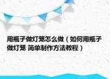 用瓶子做燈籠怎么做（如何用瓶子做燈籠 簡單制作方法教程）