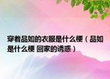 穿著品如的衣服是什么梗（品如是什么梗 回家的誘惑）