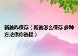 新姜咋保存（新姜怎么保存 多種方法供你選擇）