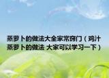 蒸蘿卜的做法大全家常竅門（雞汁蒸蘿卜的做法 大家可以學(xué)習(xí)一下）