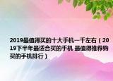 2019最值得買的十大手機一千左右（2019下半年最適合買的手機 最值得推薦購買的手機排行）