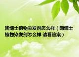 陶博士植物染發(fā)劑怎么樣（陶博士植物染發(fā)劑怎么樣 請(qǐng)看答案）