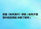 歌曲《秋風(fēng)落葉》原唱（秋風(fēng)不懂落葉的愁原唱 你都了解嗎）