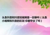 頭條抖音和抖音短視頻是一回事嗎（頭條小視頻和抖音的區(qū)別 你都學會了嗎）