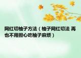 網(wǎng)紅切柚子方法（柚子網(wǎng)紅切法 再也不用擔心吃柚子麻煩）