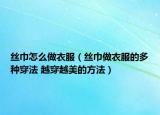 絲巾怎么做衣服（絲巾做衣服的多種穿法 越穿越美的方法）