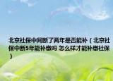 北京社保中間斷了兩年是否能補(bǔ)（北京社保中斷5年能補(bǔ)繳嗎 怎么樣才能補(bǔ)繳社保）