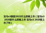 寶馬x3新款2022什么時候上市（寶馬x3 2020款什么時候上市 寶馬x3 2020款上市了嗎）