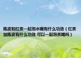 陳皮和紅茶一起泡水喝有什么功效（紅茶加陳皮有什么功效 可以一起泡茶喝嗎）