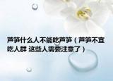 蘆筍什么人不能吃蘆筍（蘆筍不宜吃人群 這些人需要注意了）