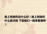 臉上有斑吃些什么好（臉上有斑吃什么能淡斑 下面我們一起來看看吧）