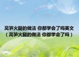 萵筍火腿的做法 你都學(xué)會了嗎英文（萵筍火腿的做法 你都學(xué)會了嗎）