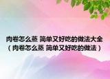 肉卷怎么蒸 簡單又好吃的做法大全（肉卷怎么蒸 簡單又好吃的做法）