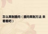 怎么熏制臘肉（臘肉熏制方法 來看看吧）