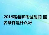 2019稅務(wù)師考試時間 報名條件是什么呀