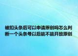 被扣頭條后可以申請(qǐng)?jiān)瓌?chuàng)嗎怎么判斷一個(gè)頭條號(hào)以后能不能開放原創(chuàng)