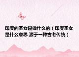 印度的圣女是做什么的（印度圣女是什么意思 源于一種古老傳統(tǒng)）
