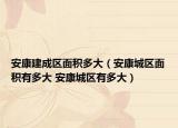 安康建成區(qū)面積多大（安康城區(qū)面積有多大 安康城區(qū)有多大）