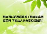 肺炎可以吃西洋菜嗎（肺炎能吃西藍(lán)花嗎 下面給大家分享相關(guān)知識）