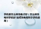 手機要怎么樣充電才好（怎么樣充電對手機好 如何充電有利于手機使用）