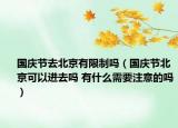國慶節(jié)去北京有限制嗎（國慶節(jié)北京可以進(jìn)去嗎 有什么需要注意的嗎）