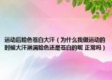 運動后臉色蒼白大汗（為什么我做運動的時候大汗淋漓臉色還是蒼白的呢 正常嗎）