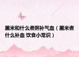 黑米和什么煮粥補氣血（黑米煮什么補血 飲食小常識）