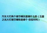 汽車(chē)大燈兩個(gè)調(diào)節(jié)螺絲是調(diào)什么的（五菱之光大燈調(diào)節(jié)螺栓是哪個(gè) 你找對(duì)嗎）