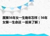 屬猴56年女一生晚年怎樣（56年女猴一生命運(yùn) 一起來(lái)了解）