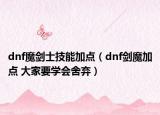 dnf魔劍士技能加點(diǎn)（dnf劍魔加點(diǎn) 大家要學(xué)會(huì)舍棄）