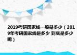 2019考研國家線一般是多少（2019年考研國家線是多少 到底是多少呢）