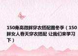 150身高微胖穿衣搭配圖冬季（150胖女人春天穿衣搭配 讓我們來學(xué)習(xí)下）