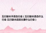 五行缺木不適合行業(yè)（五行缺木適合什么行業(yè) 五行缺木應(yīng)該從事什么行業(yè)）
