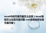 excel中的頁眉頁腳怎么設(shè)置（excel表格怎么設(shè)置頁眉頁腳 xcel表格如何設(shè)置頁眉頁腳）
